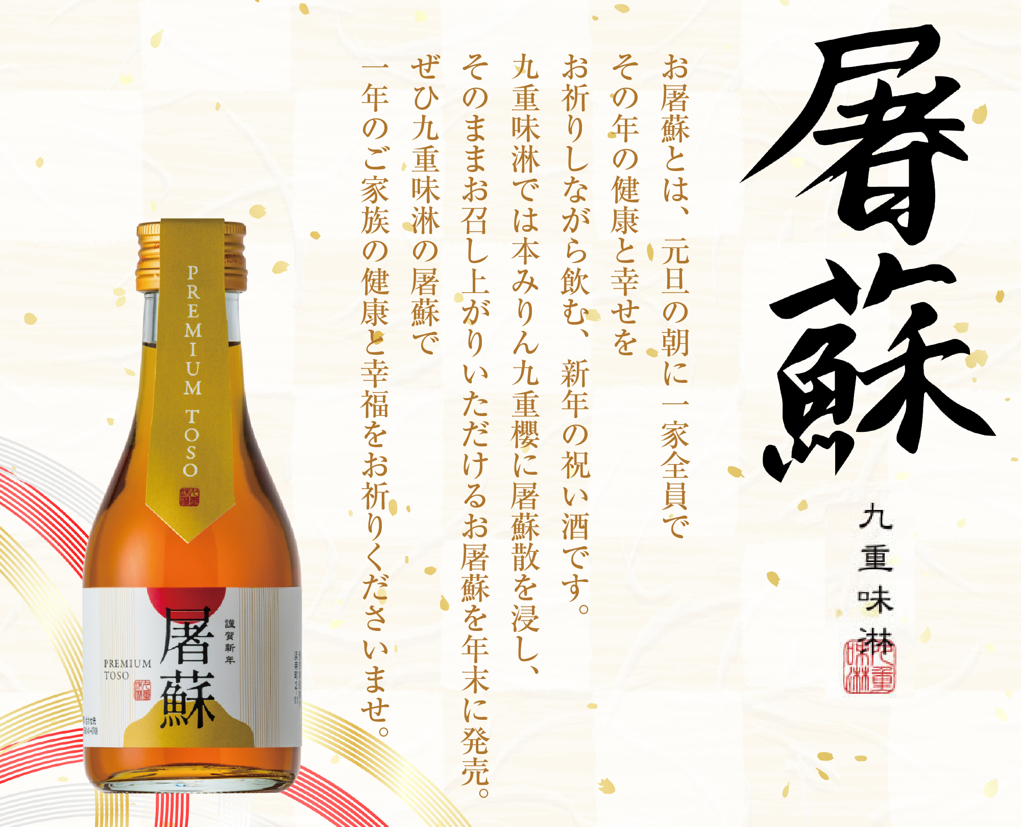 屠蘇　お屠蘇とは、元日の朝に一家全員でその年の健康と幸せをお祈りしながら飲む、新年の祝い酒です。
この冬、九重味淋では本みりん九重櫻に屠蘇散を浸し、そのままお召し上がりいただけるお屠蘇を新発売。
来たる2026年のお正月には、ぜひ九重味淋の屠蘇で一年のご家族の健康と幸福をお祈りくださいませ。