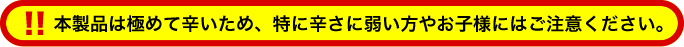 本製品は極めて辛いため、特に辛さに弱い方やお子様にはご注意ください。