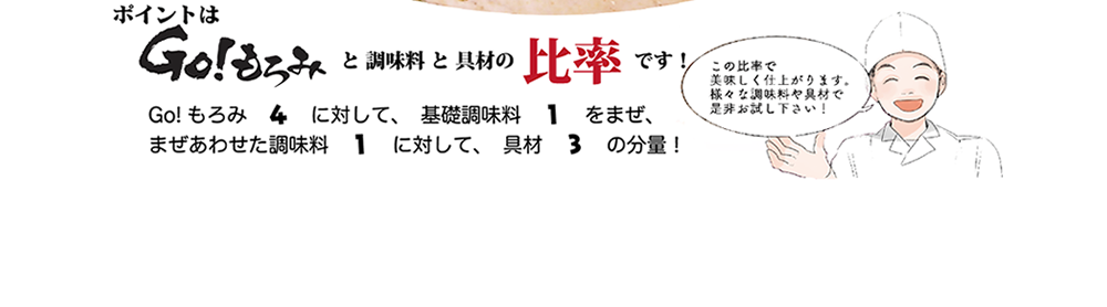 ポイントはGO!もろみと調味料と具材の比率です！GO!もろみ4に対して、基礎調味料1を混ぜ、混ぜ合わせた調味料1に対して、具材3の分量。