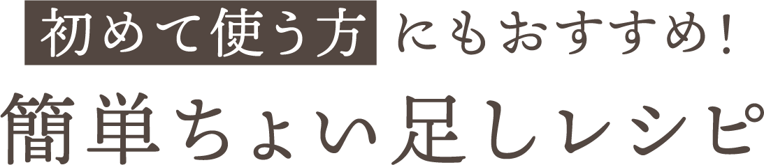 初めて使う方 にもおすすめ！簡単ちょい足しレシピ