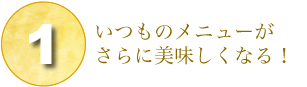 1.いつものメニューがさらに美味しくなる！