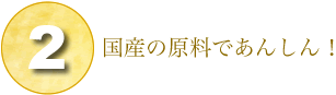 2.国産の原料であんしん！