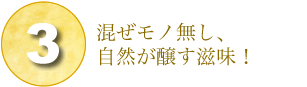 3.混ぜモノ無し、

自然が醸す滋味！