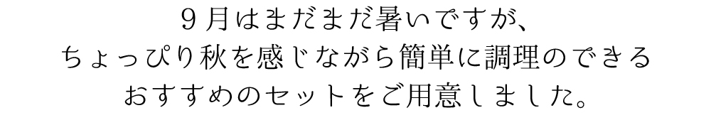9月はまだまだ暑いですが、ちょっぴり秋を感じながら簡単に調理のできるおすすめのセットをご用意しました。