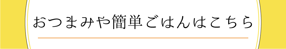 おつまみや簡単ごはんはこちら