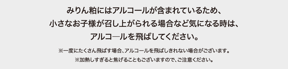 みりん粕にはアルコールが含まれているため、小さなお子様が召し上がられる場合など気になる時は、アルコ―ルを飛ばしてください。