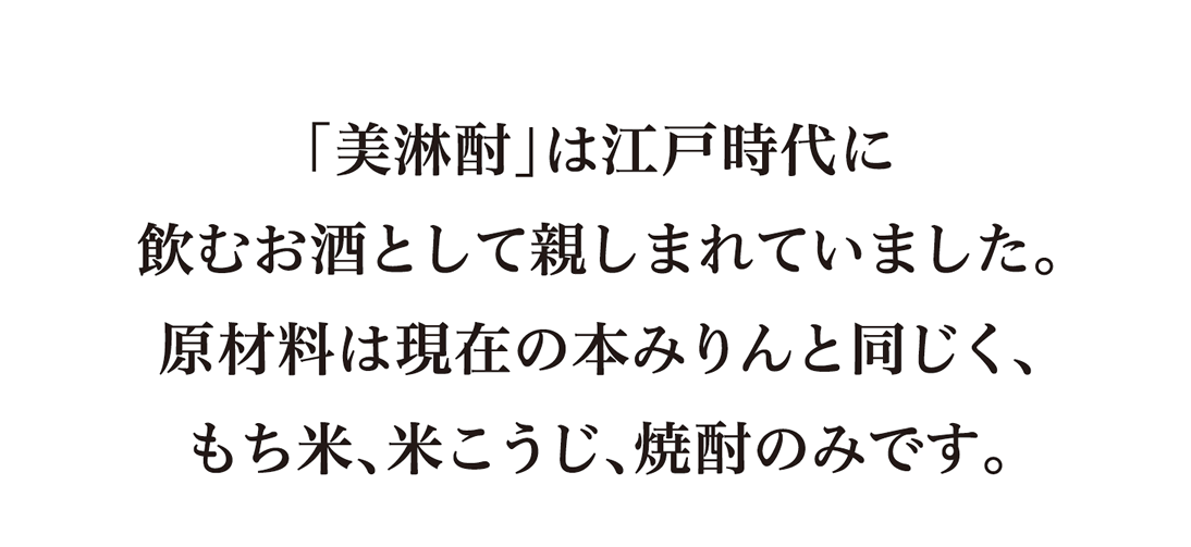 「美淋酎」は江戸時代に飲むお酒として親しまれていました。原材料は現在の本みりんと同じく、もち米、米こうじ、焼酎のみです。