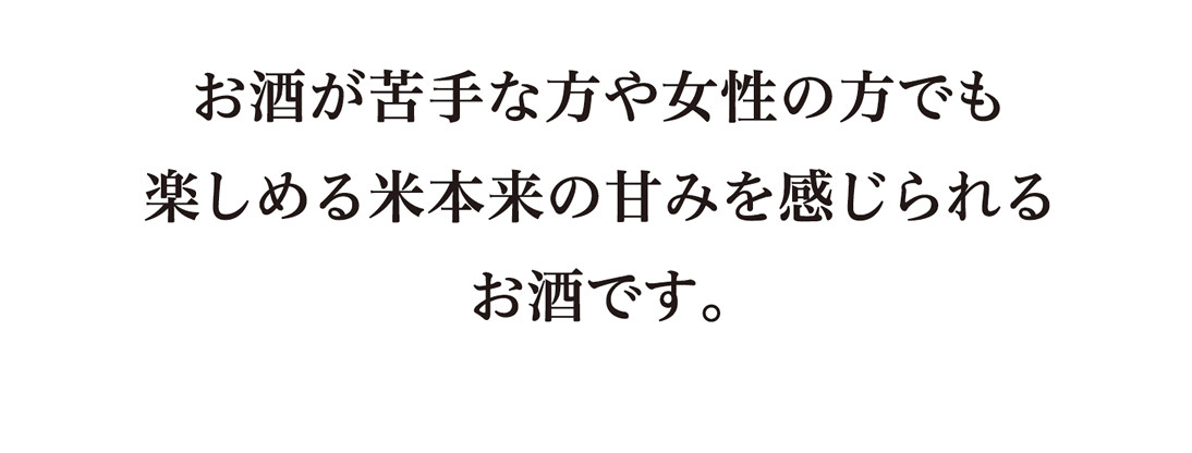 お酒が苦手な方や女性の方でも楽しめる米本来の甘みを感じられるお酒です。