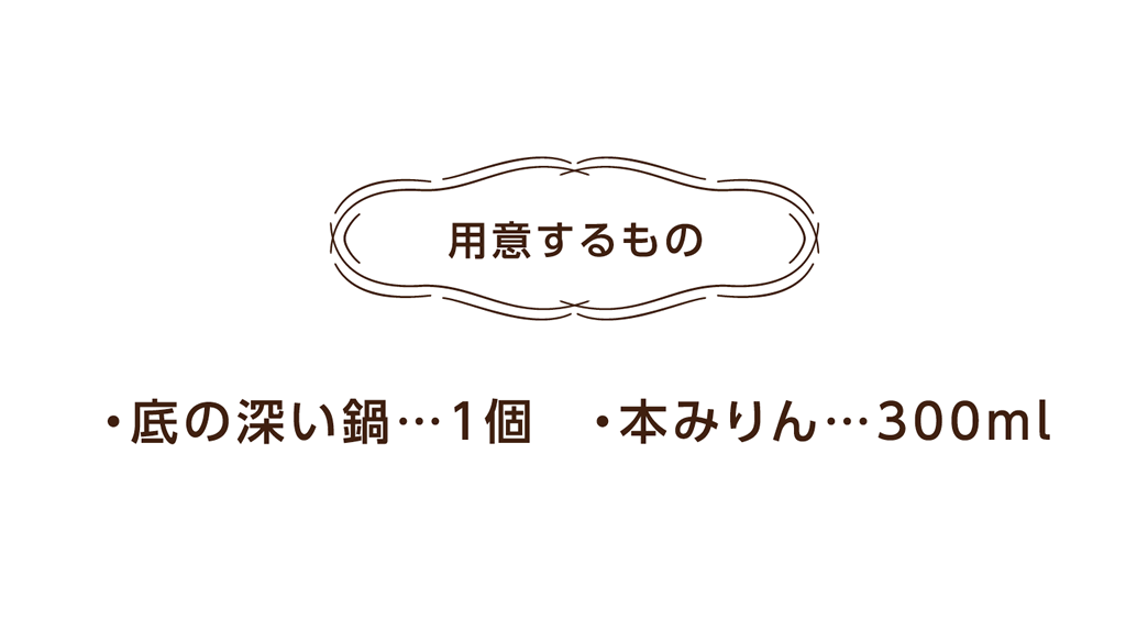 用意するもの　・底の深い鍋…1個　・本みりん…300ml