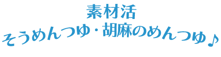 素材活そうめんつゆ・胡麻のめんつゆ♪