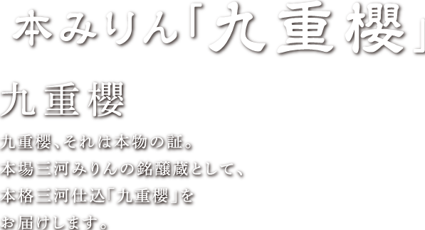 本みりん「九重櫻」九重櫻、それは本物の証。本場三河みりんの銘醸蔵として、本格三河仕込「九重櫻」をお届けします。