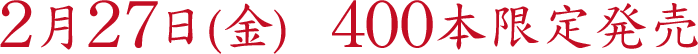 2月27日(金)　400本限定発売
