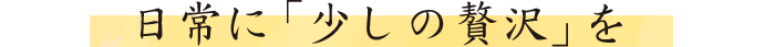 日常に「少しの贅沢」を