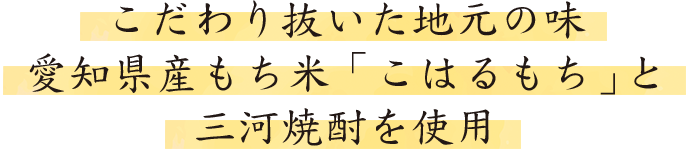 こだわり抜いた地元の味 愛知県産もち米「こはるもち」と三河焼酎を使用